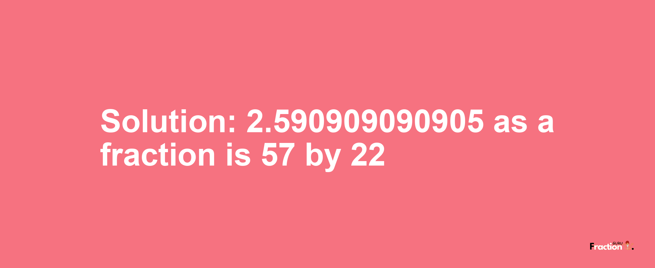 Solution:2.590909090905 as a fraction is 57/22